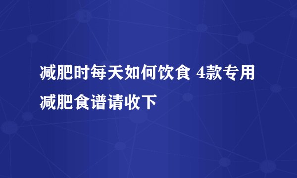 减肥时每天如何饮食 4款专用减肥食谱请收下