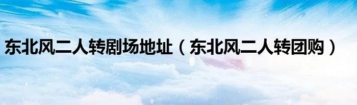 东北风二人转剧场地址（东北风二人转团购）