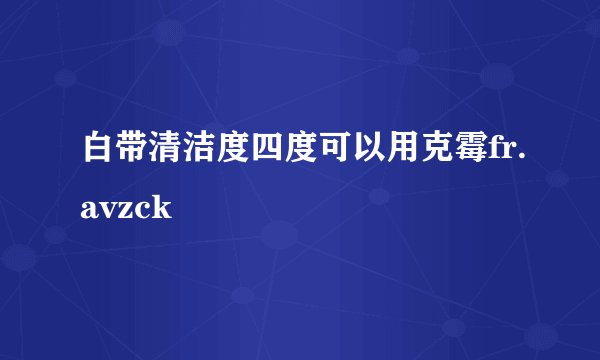 白带清洁度四度可以用克霉fr.avzck