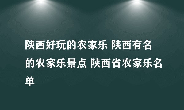 陕西好玩的农家乐 陕西有名的农家乐景点 陕西省农家乐名单