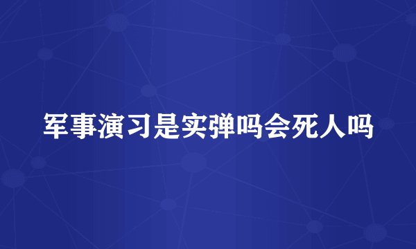 军事演习是实弹吗会死人吗