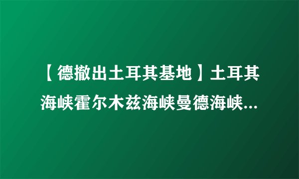 【德撤出土耳其基地】土耳其海峡霍尔木兹海峡曼德海峡苏伊士运河的地理意义