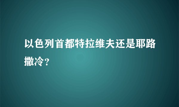 以色列首都特拉维夫还是耶路撒冷？