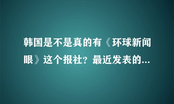 韩国是不是真的有《环球新闻眼》这个报社？最近发表的一篇文章是否真实？