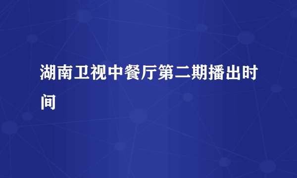 湖南卫视中餐厅第二期播出时间