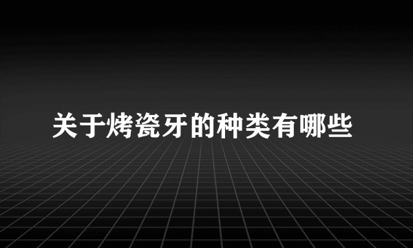 关于烤瓷牙的种类有哪些 