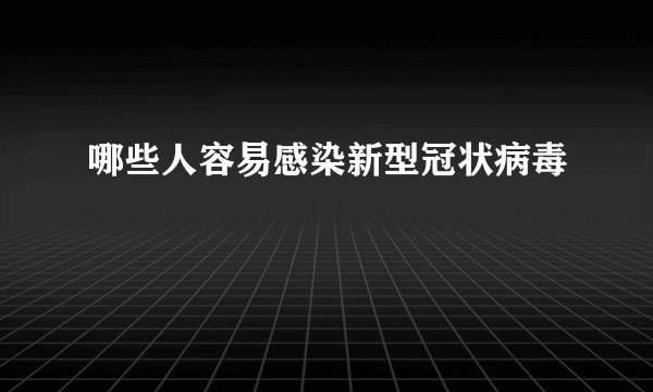 哪些人容易感染新型冠状病毒