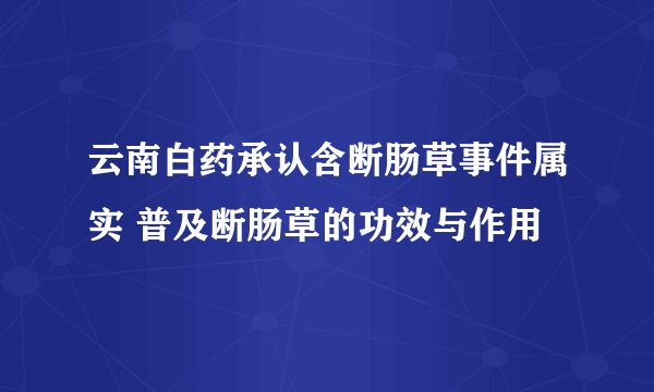 云南白药承认含断肠草事件属实 普及断肠草的功效与作用