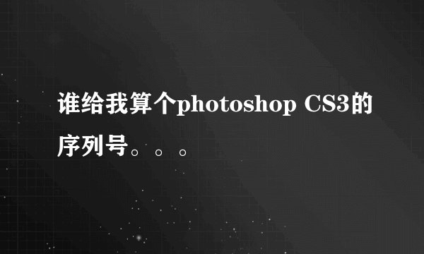 谁给我算个photoshop CS3的序列号。。。