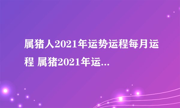 属猪人2021年运势运程每月运程 属猪2021年运势及运程如何