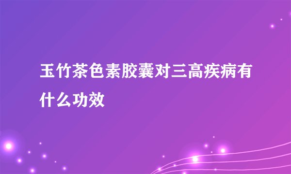 玉竹茶色素胶囊对三高疾病有什么功效