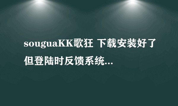 souguaKK歌狂 下载安装好了但登陆时反馈系统繁忙是怎么回事