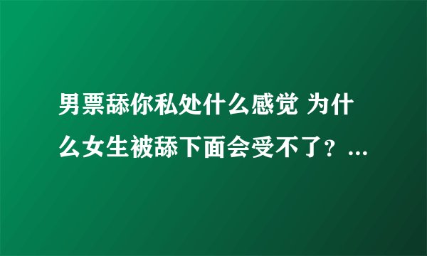 男票舔你私处什么感觉 为什么女生被舔下面会受不了？-情感口述