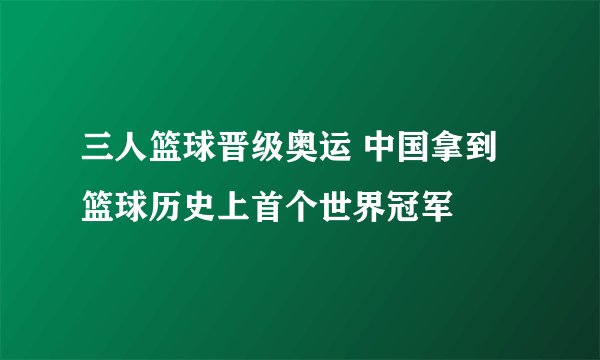 三人篮球晋级奥运 中国拿到篮球历史上首个世界冠军