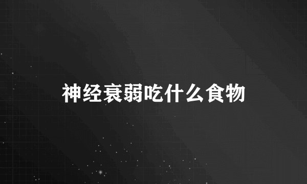 神经衰弱吃什么食物