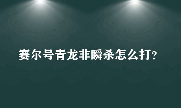 赛尔号青龙非瞬杀怎么打?