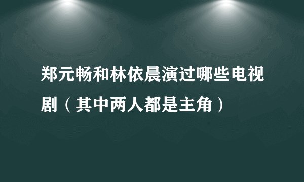 郑元畅和林依晨演过哪些电视剧（其中两人都是主角）