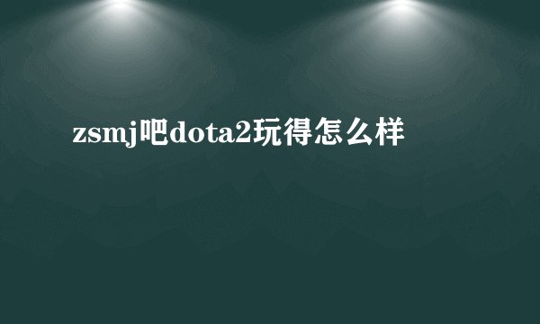 zsmj吧dota2玩得怎么样