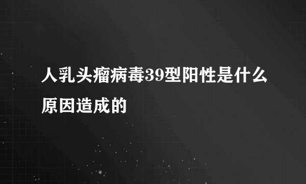 人乳头瘤病毒39型阳性是什么原因造成的