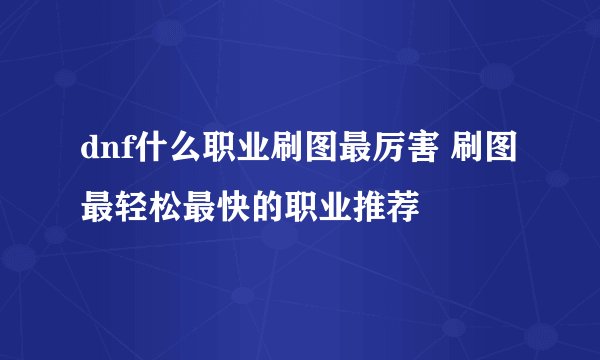 dnf什么职业刷图最厉害 刷图最轻松最快的职业推荐