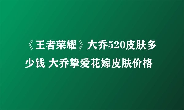 《王者荣耀》大乔520皮肤多少钱 大乔挚爱花嫁皮肤价格