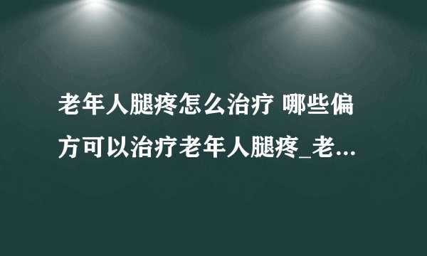 老年人腿疼怎么治疗 哪些偏方可以治疗老年人腿疼_老年人腿疼有什么治疗办法_老年人腿疼的原因