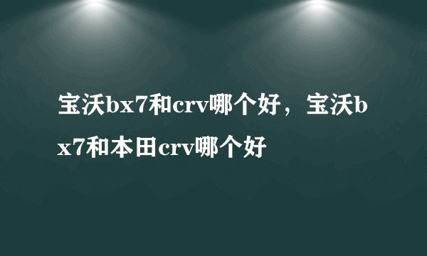 宝沃bx7和crv哪个好，宝沃bx7和本田crv哪个好