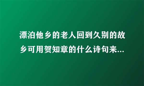 漂泊他乡的老人回到久别的故乡可用贺知章的什么诗句来表达此时的感慨？
