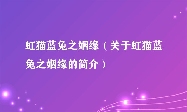虹猫蓝兔之姻缘（关于虹猫蓝兔之姻缘的简介）