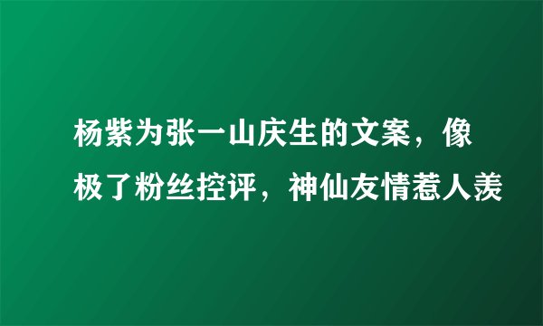 杨紫为张一山庆生的文案，像极了粉丝控评，神仙友情惹人羡