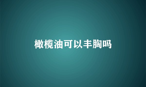 橄榄油可以丰胸吗