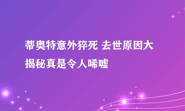 蒂奥特意外猝死 去世原因大揭秘真是令人唏嘘