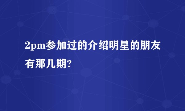 2pm参加过的介绍明星的朋友有那几期?