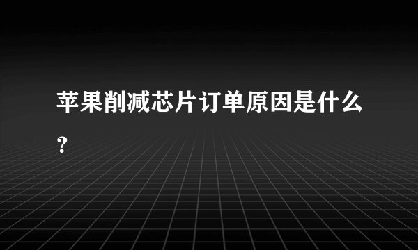 苹果削减芯片订单原因是什么？