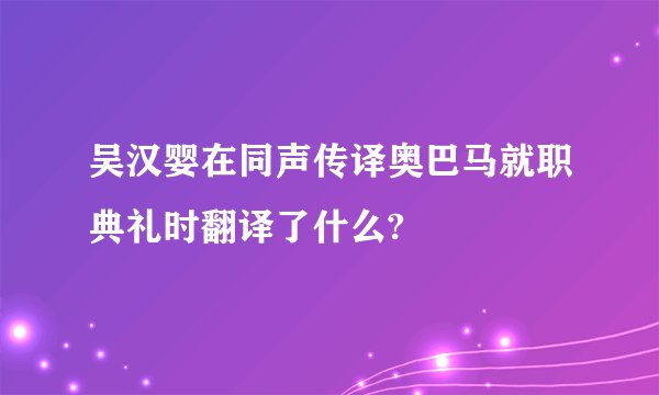 吴汉婴在同声传译奥巴马就职典礼时翻译了什么?