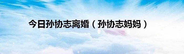今日孙协志离婚（孙协志妈妈）