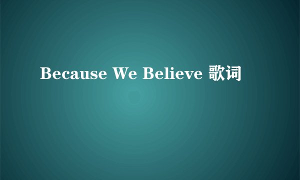 Because We Believe 歌词