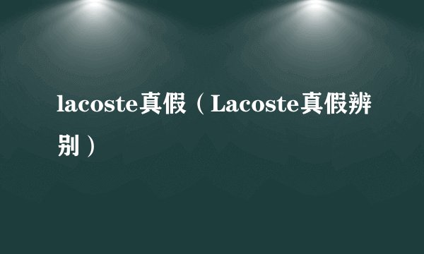 lacoste真假（Lacoste真假辨别）