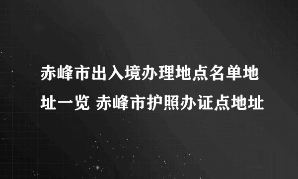 赤峰市出入境办理地点名单地址一览 赤峰市护照办证点地址