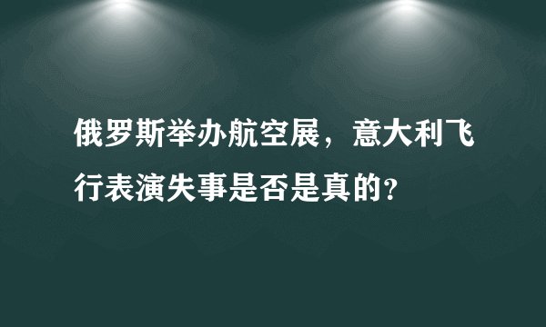 俄罗斯举办航空展,意大利飞行表演失事是否是真的?