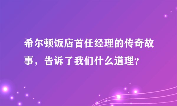 希尔顿饭店首任经理的传奇故事，告诉了我们什么道理？