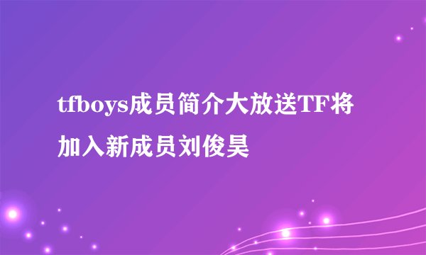 tfboys成员简介大放送TF将加入新成员刘俊昊