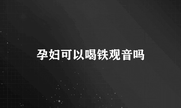 孕妇可以喝铁观音吗