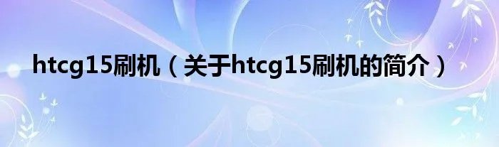 htcg15刷机（关于htcg15刷机的简介）