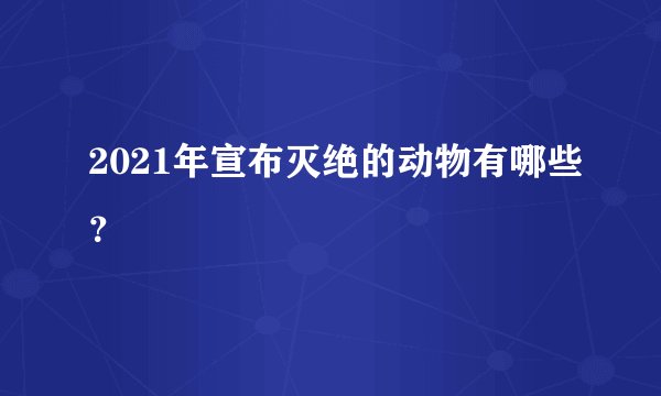 2021年宣布灭绝的动物有哪些？