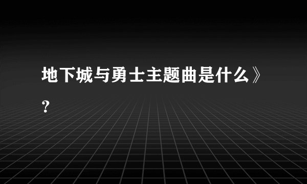 地下城与勇士主题曲是什么》？