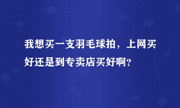 我想买一支羽毛球拍，上网买好还是到专卖店买好啊？