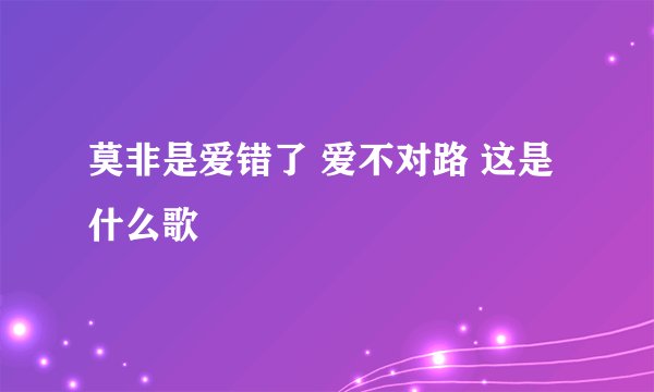 莫非是爱错了 爱不对路 这是什么歌