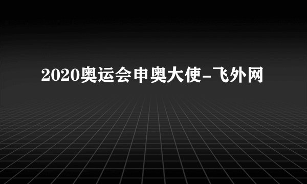 2020奥运会申奥大使-飞外网