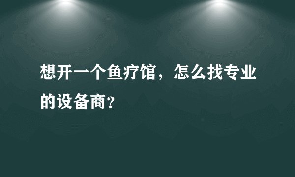想开一个鱼疗馆，怎么找专业的设备商？